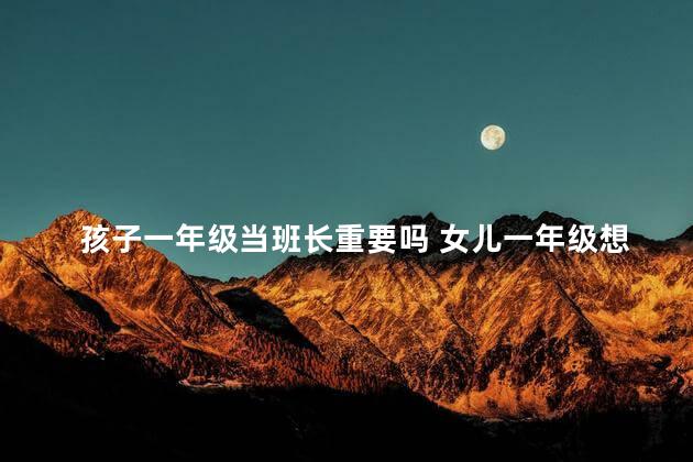 孩子一年级当班长重要吗 女儿一年级想成为班长